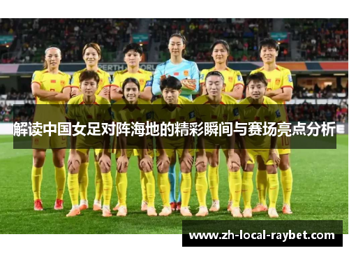 解读中国女足对阵海地的精彩瞬间与赛场亮点分析 解读中国女足对阵海地的精彩瞬间与赛场亮点分析