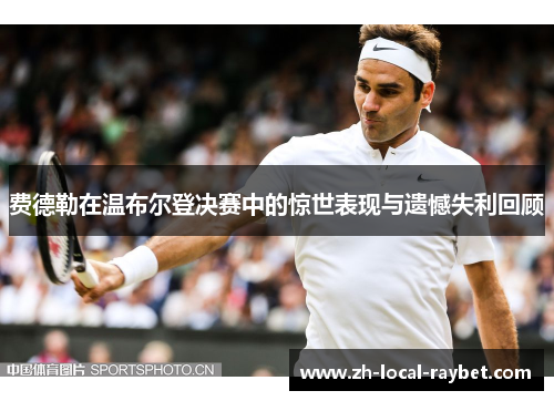 费德勒在温布尔登决赛中的惊世表现与遗憾失利回顾 费德勒在温布尔登决赛中的惊世表现与遗憾失利回顾