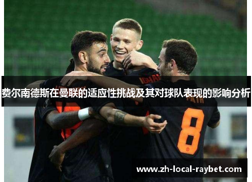 费尔南德斯在曼联的适应性挑战及其对球队表现的影响分析 费尔南德斯在曼联的适应性挑战及其对球队表现的影响分析