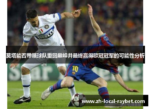 莫塔能否带领球队重回巅峰并最终赢得欧冠冠军的可能性分析 莫塔能否带领球队重回巅峰并最终赢得欧冠冠军的可能性分析