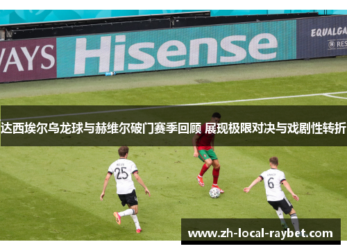 达西埃尔乌龙球与赫维尔破门赛季回顾 展现极限对决与戏剧性转折 达西埃尔乌龙球与赫维尔破门赛季回顾 展现极限对决与戏剧性转折