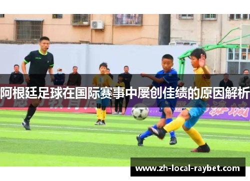 阿根廷足球在国际赛事中屡创佳绩的原因解析 阿根廷足球在国际赛事中屡创佳绩的原因解析