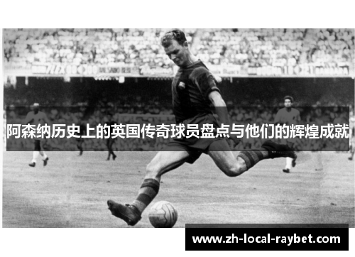 阿森纳历史上的英国传奇球员盘点与他们的辉煌成就