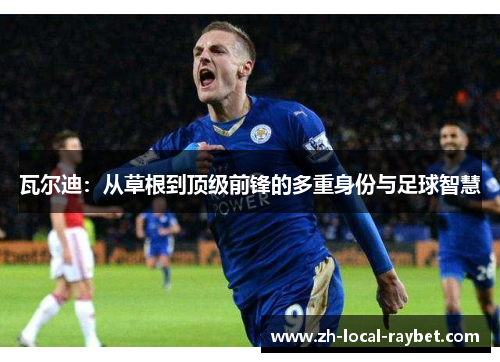 瓦尔迪:从草根到顶级前锋的多重身份与足球智慧 瓦尔迪:从草根到顶级前锋的多重身份与足球智慧