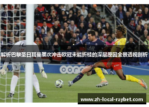 解析巴黎圣日耳曼屡次冲击欧冠未能折桂的深层原因全景透视剖析 解析巴黎圣日耳曼屡次冲击欧冠未能折桂的深层原因全景透视剖析