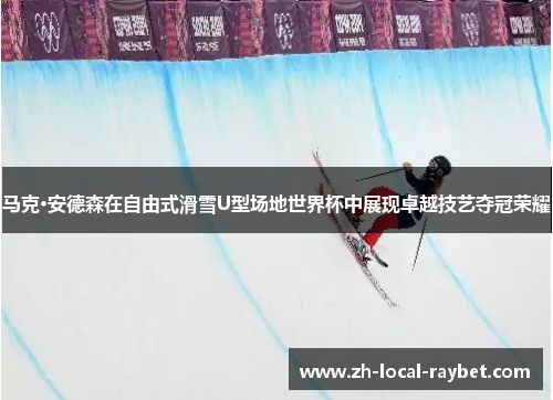 马克·安德森在自由式滑雪U型场地世界杯中展现卓越技艺夺冠荣耀