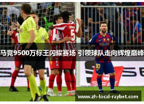 马竞9500万标王闪耀赛场 引领球队走向辉煌巅峰