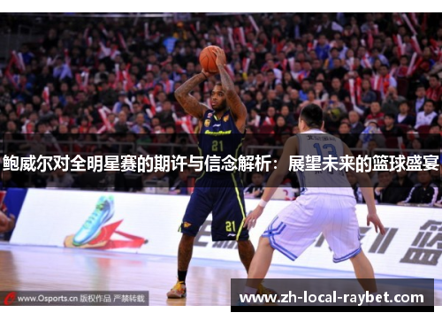 鲍威尔对全明星赛的期许与信念解析:展望未来的篮球盛宴 鲍威尔对全明星赛的期许与信念解析:展望未来的篮球盛宴