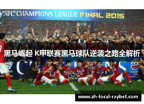 黑马崛起 K甲联赛黑马球队逆袭之路全解析 黑马崛起 K甲联赛黑马球队逆袭之路全解析