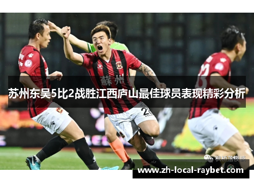 苏州东吴5比2战胜江西庐山最佳球员表现精彩分析 苏州东吴5比2战胜江西庐山最佳球员表现精彩分析
