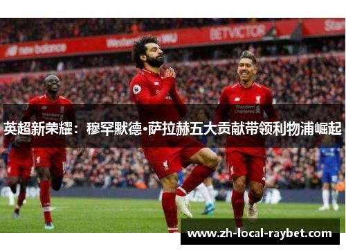 英超新荣耀：穆罕默德·萨拉赫五大贡献带领利物浦崛起