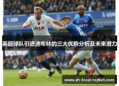 英超球队引进迪布林的三大优势分析及未来潜力