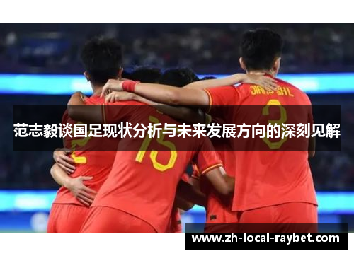 范志毅谈国足现状分析与未来发展方向的深刻见解 范志毅谈国足现状分析与未来发展方向的深刻见解