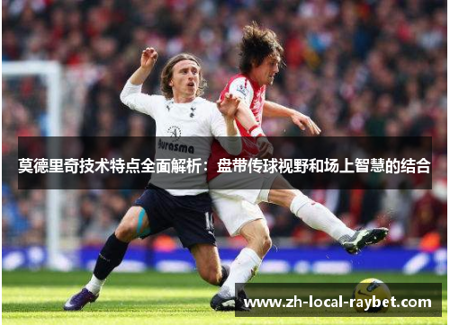 莫德里奇技术特点全面解析:盘带传球视野和场上智慧的结合 莫德里奇技术特点全面解析:盘带传球视野和场上智慧的结合