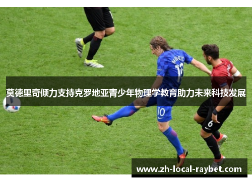 莫德里奇倾力支持克罗地亚青少年物理学教育助力未来科技发展