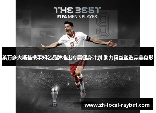莱万多夫斯基携手知名品牌推出专属健身计划 助力粉丝塑造完美身形 莱万多夫斯基携手知名品牌推出专属健身计划 助力粉丝塑造完美身形