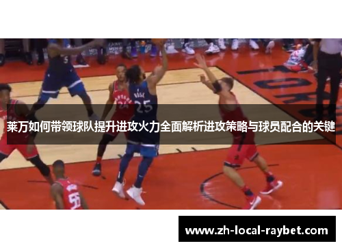 莱万如何带领球队提升进攻火力全面解析进攻策略与球员配合的关键