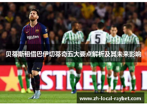 贝蒂斯租借巴伊切蒂奇五大要点解析及其未来影响 贝蒂斯租借巴伊切蒂奇五大要点解析及其未来影响