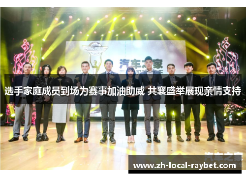 选手家庭成员到场为赛事加油助威 共襄盛举展现亲情支持 选手家庭成员到场为赛事加油助威 共襄盛举展现亲情支持
