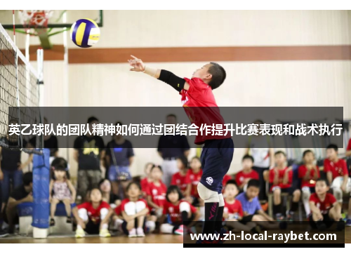 英乙球队的团队精神如何通过团结合作提升比赛表现和战术执行 英乙球队的团队精神如何通过团结合作提升比赛表现和战术执行