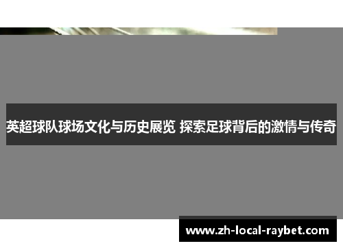 英超球队球场文化与历史展览 探索足球背后的激情与传奇 英超球队球场文化与历史展览 探索足球背后的激情与传奇