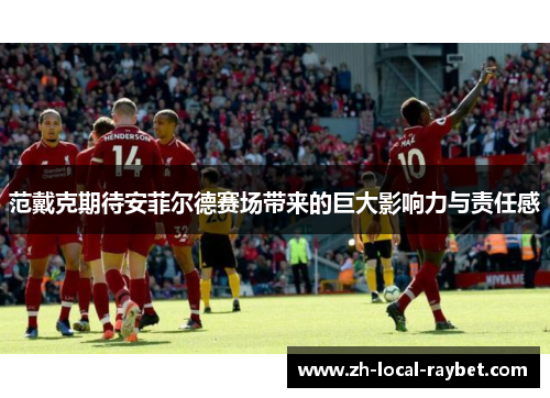 范戴克期待安菲尔德赛场带来的巨大影响力与责任感 范戴克期待安菲尔德赛场带来的巨大影响力与责任感