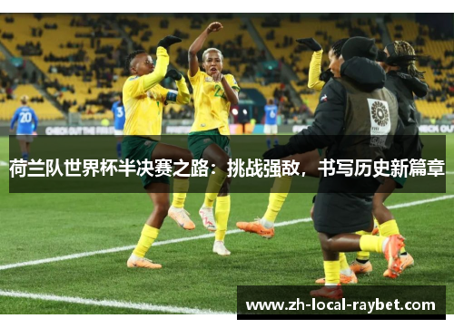 荷兰队世界杯半决赛之路:挑战强敌,书写历史新篇章 荷兰队世界杯半决赛之路:挑战强敌,书写历史新篇章