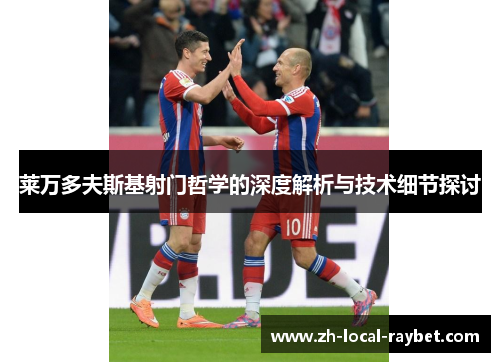 莱万多夫斯基射门哲学的深度解析与技术细节探讨 莱万多夫斯基射门哲学的深度解析与技术细节探讨