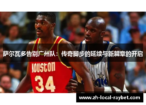 萨尔瓦多告别广州队：传奇脚步的延续与新篇章的开启