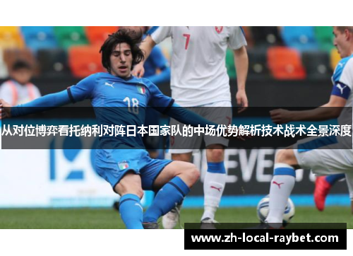 从对位博弈看托纳利对阵日本国家队的中场优势解析技术战术全景深度 从对位博弈看托纳利对阵日本国家队的中场优势解析技术战术全景深度