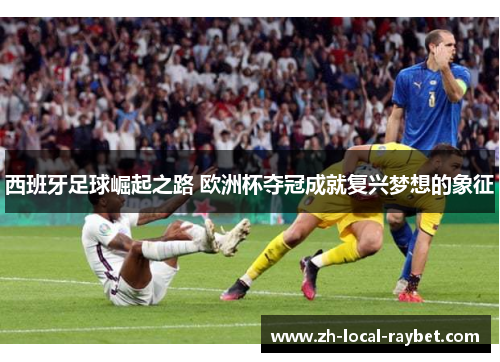 西班牙足球崛起之路 欧洲杯夺冠成就复兴梦想的象征