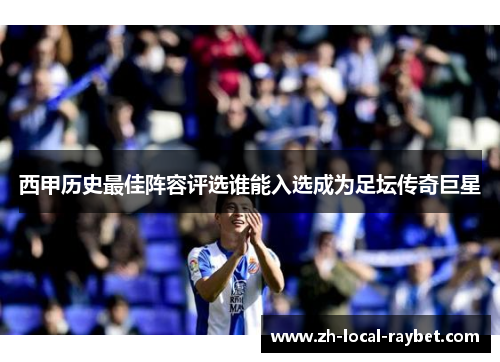 西甲历史最佳阵容评选谁能入选成为足坛传奇巨星