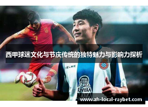 西甲球迷文化与节庆传统的独特魅力与影响力探析