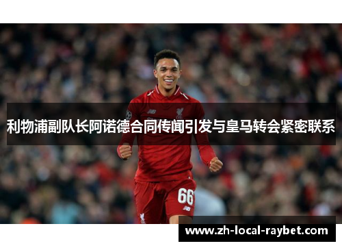 利物浦副队长阿诺德合同传闻引发与皇马转会紧密联系