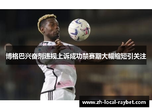 博格巴兴奋剂违规上诉成功禁赛期大幅缩短引关注