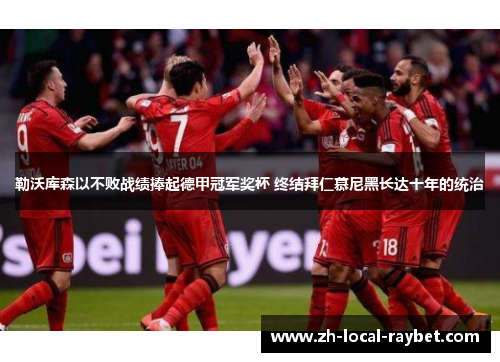 勒沃库森以不败战绩捧起德甲冠军奖杯 终结拜仁慕尼黑长达十年的统治