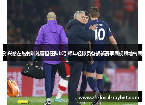 孙兴慜在热刺训练营担任队长引领年轻球员备战新赛季展现领袖气质