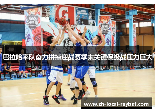 巴拉哈率队奋力拼搏迎战赛季末关键保级战压力巨大