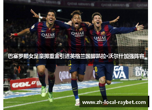 巴塞罗那女足豪掷重金引进英格兰国脚凯拉·沃尔什加强阵容