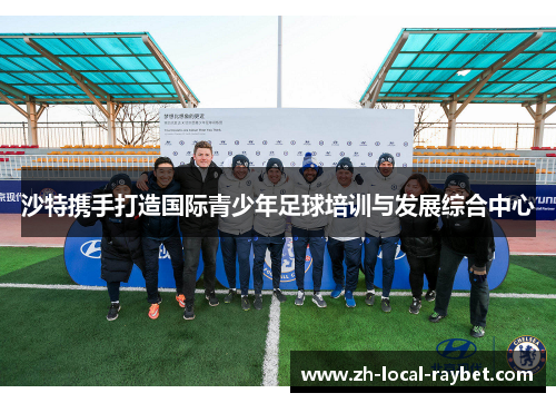 沙特携手打造国际青少年足球培训与发展综合中心