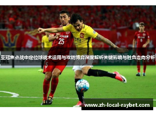 亚冠焦点战中定位球战术运用与攻防博弈深度解析关键影响与胜负走向分析 亚冠焦点战中定位球战术运用与攻防博弈深度解析关键影响与胜负走向分析